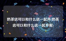 奶茶店可以和什么店一起开(奶茶店可以和什么店一起开呢)