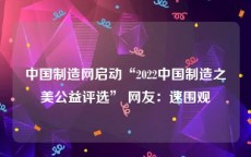 中国制造网启动“2022中国制造之美公益评选” 网友：速围观