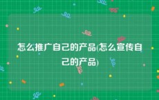 怎么推广自己的产品(怎么宣传自己的产品)