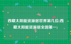 西藏太阳能资源居世界第几位(西藏太阳能资源居全国第一)