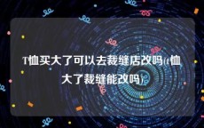 T恤买大了可以去裁缝店改吗(t恤大了裁缝能改吗)