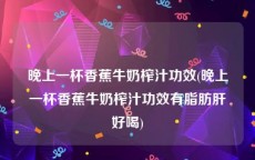 晚上一杯香蕉牛奶榨汁功效(晚上一杯香蕉牛奶榨汁功效有脂肪肝好喝)
