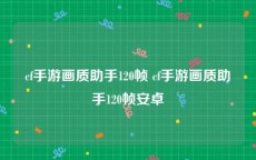 cf手游画质助手120帧 cf手游画质助手120帧安卓