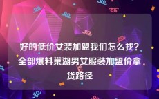 好的低价女装加盟我们怎么找？全部爆料巢湖男女服装加盟价拿货路径