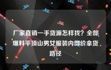 厂家直销一手货源怎样找？全部爆料平顶山男女服装内部价拿货路径