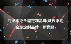 武汉本地全屋定制品牌(武汉本地全屋定制品牌一新尚品)