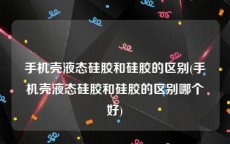 手机壳液态硅胶和硅胶的区别(手机壳液态硅胶和硅胶的区别哪个好)