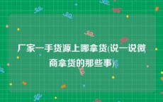 厂家一手货源上哪拿货(说一说微商拿货的那些事)