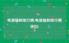 电器辐射排行榜(电器辐射排行榜孕妇)