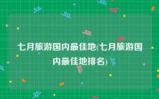 七月旅游国内最佳地(七月旅游国内最佳地排名)