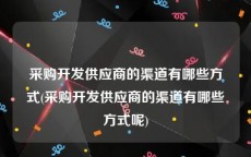 采购开发供应商的渠道有哪些方式(采购开发供应商的渠道有哪些方式呢)
