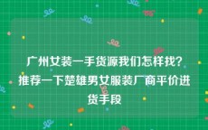 广州女装一手货源我们怎样找？推荐一下楚雄男女服装厂商平价进货手段