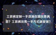 工装裤定制一手货源在哪出售满意？工装裤出售一手方式谁家强？