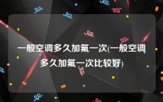 一般空调多久加氟一次(一般空调多久加氟一次比较好)