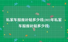 私家车报废补贴多少钱(2022年私家车报废补贴多少钱)