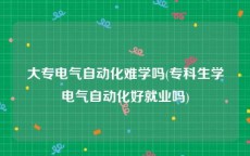 大专电气自动化难学吗(专科生学电气自动化好就业吗)