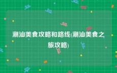 潮汕美食攻略和路线(潮汕美食之旅攻略)