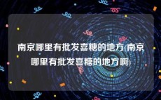 南京哪里有批发喜糖的地方(南京哪里有批发喜糖的地方啊)