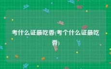 考什么证最吃香(考个什么证最吃香)
