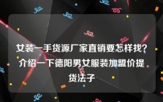 女装一手货源厂家直销要怎样找？介绍一下德阳男女服装加盟价提货法子