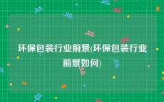环保包装行业前景(环保包装行业前景如何)