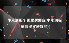 小米滑板车哪里买便宜(小米滑板车哪里买便宜的)