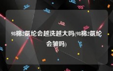 98棉2氨纶会越洗越大吗(98棉2氨纶会皱吗)