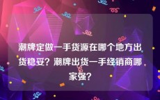 潮牌定做一手货源在哪个地方出货稳妥？潮牌出货一手经销商哪家强？