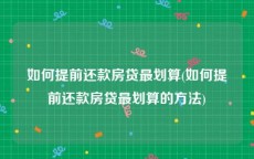 如何提前还款房贷最划算(如何提前还款房贷最划算的方法)