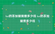 koi奶茶加盟需要多少钱 koi奶茶加盟费多少钱