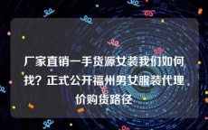 厂家直销一手货源女装我们如何找？正式公开福州男女服装代理价购货路径