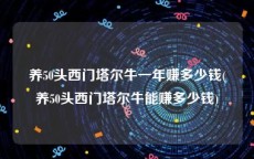 养50头西门塔尔牛一年赚多少钱(养50头西门塔尔牛能赚多少钱)