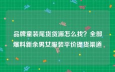 品牌童装尾货货源怎么找？全部爆料新余男女服装平价提货渠道