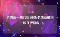 卡地亚一般几折回收(卡地亚戒指一般几折回收)