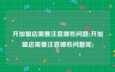 开加盟店需要注意哪些问题(开加盟店需要注意哪些问题呢)