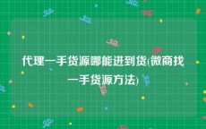 代理一手货源哪能进到货(微商找一手货源方法)