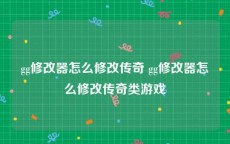 gg修改器怎么修改传奇 gg修改器怎么修改传奇类游戏