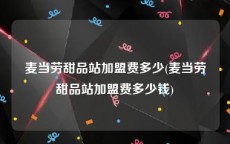 麦当劳甜品站加盟费多少(麦当劳甜品站加盟费多少钱)