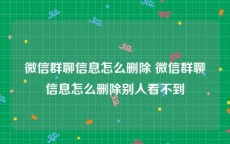 微信群聊信息怎么删除 微信群聊信息怎么删除别人看不到