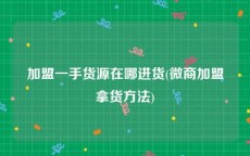 加盟一手货源在哪进货(微商加盟拿货方法)