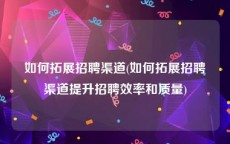 如何拓展招聘渠道(如何拓展招聘渠道提升招聘效率和质量)