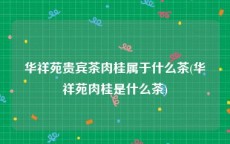华祥苑贵宾茶肉桂属于什么茶(华祥苑肉桂是什么茶)