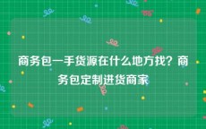 商务包一手货源在什么地方找？商务包定制进货商家