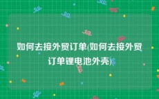 如何去接外贸订单(如何去接外贸订单锂电池外壳)