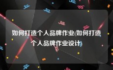如何打造个人品牌作业(如何打造个人品牌作业设计)