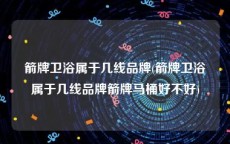 箭牌卫浴属于几线品牌(箭牌卫浴属于几线品牌箭牌马桶好不好)