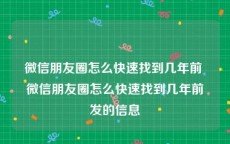 微信朋友圈怎么快速找到几年前 微信朋友圈怎么快速找到几年前发的信息