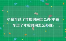 小轿车过了年检时间怎么办(小轿车过了年检时间怎么办理)