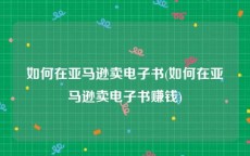 如何在亚马逊卖电子书(如何在亚马逊卖电子书赚钱)