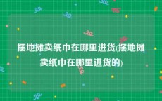 摆地摊卖纸巾在哪里进货(摆地摊卖纸巾在哪里进货的)